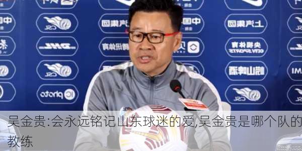 吴金贵:会永远铭记山东球迷的爱,吴金贵是哪个队的教练