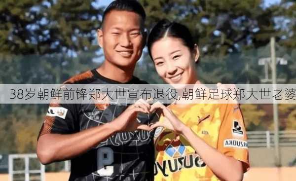 38岁朝鲜前锋郑大世宣布退役,朝鲜足球郑大世老婆
