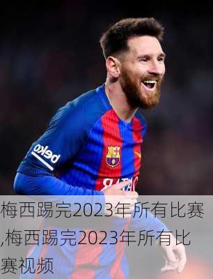梅西踢完2023年所有比赛,梅西踢完2023年所有比赛视频