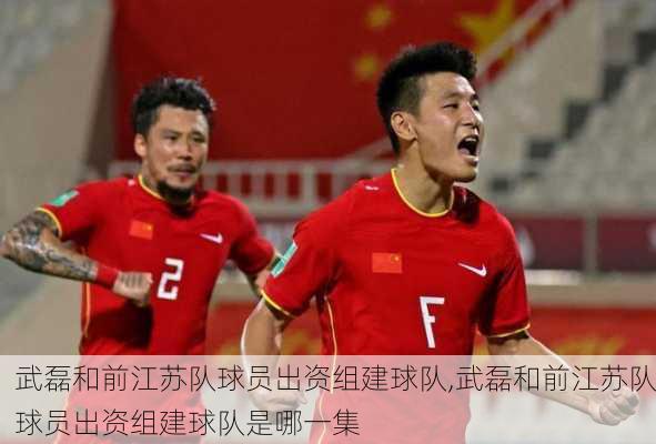 武磊和前江苏队球员出资组建球队,武磊和前江苏队球员出资组建球队是哪一集